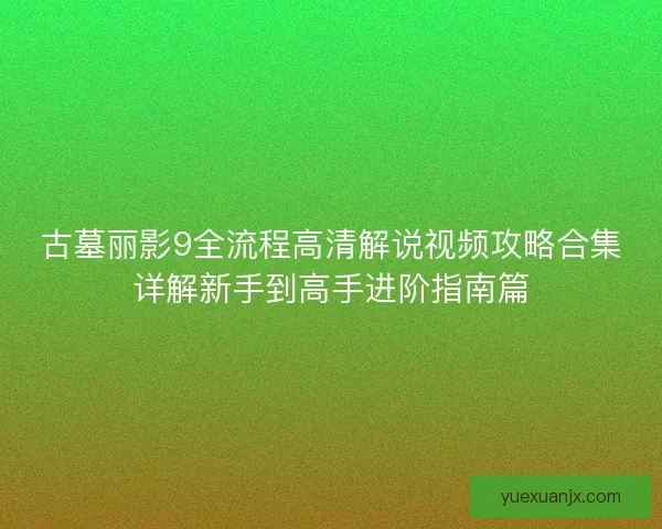 古墓丽影9全流程高清解说视频攻略合集详解新手到高手进阶指南篇