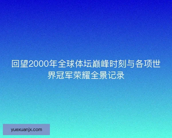 回望2000年全球体坛巅峰时刻与各项世界冠军荣耀全景记录