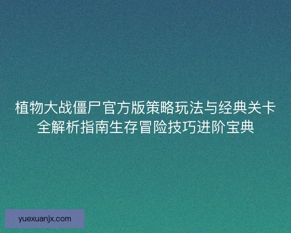 植物大战僵尸官方版策略玩法与经典关卡全解析指南生存冒险技巧进阶宝典